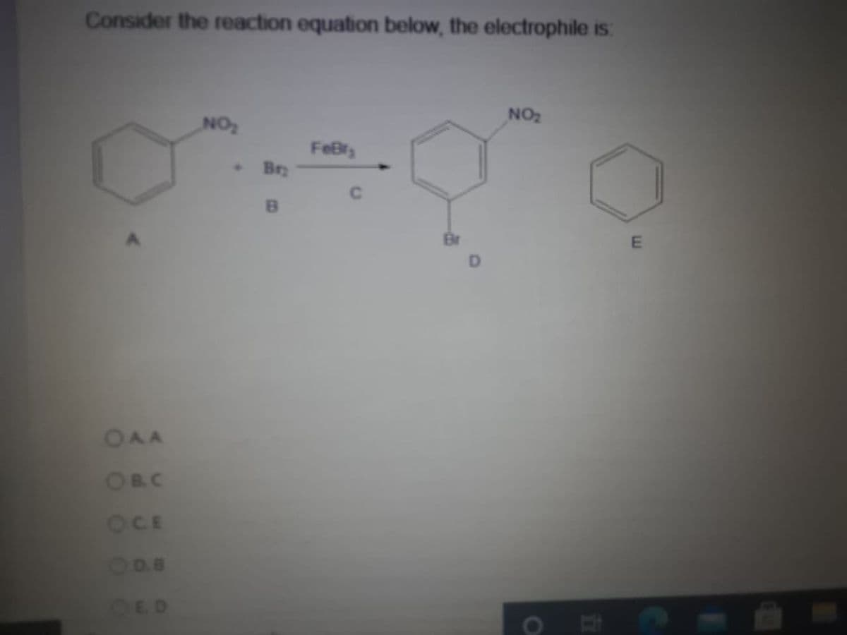 Consider the reaction equation below, the electrophile is:
NO2
NO
FeBr
Br
4.
OAA
OBC
OCE
ODB
OED
101
