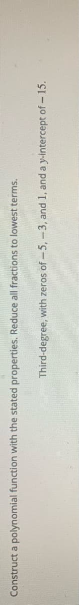Construct a polynomial function with the stated properties. Reduce all fractions to lowest terms.
Third-degree, with zeros of-5,-3, and 1, and a y-intercept of- 15.
