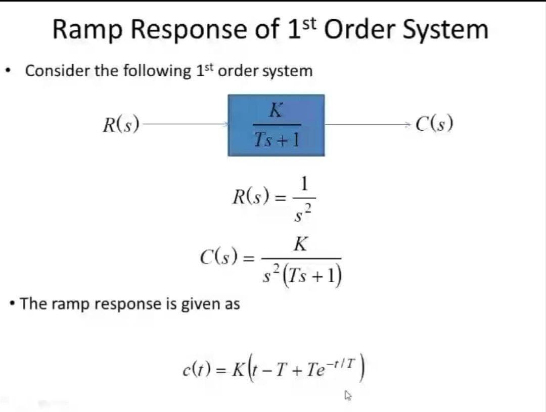 Ramp Response of 1st Order System
Consider the following 1st order system
K
R(s)
C(s)
Ts+1
1
R(s) =
K
C(s) =
s²(Ts + 1)
%3D
• The ramp response is given as
e1) = K[t - T + Te*#i" )
-t/T
