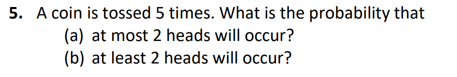 5. A coin is tossed 5 times. What is the probability that
(a) at most 2 heads will occur?
(b) at least 2 heads will occur?