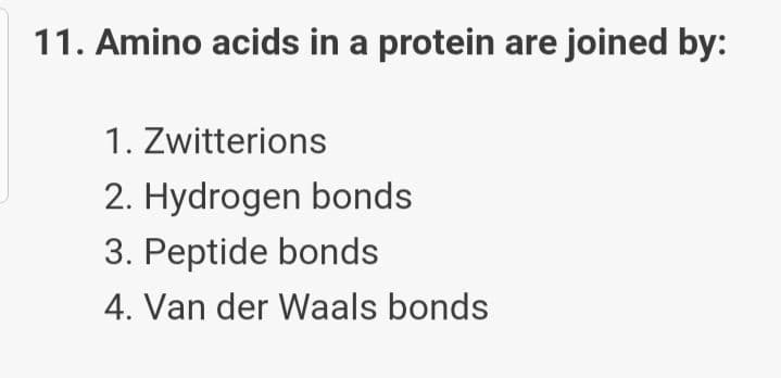 11. Amino acids in a protein are joined by:
1. Zwitterions
2. Hydrogen bonds
3. Peptide bonds
4. Van der Waals bonds
