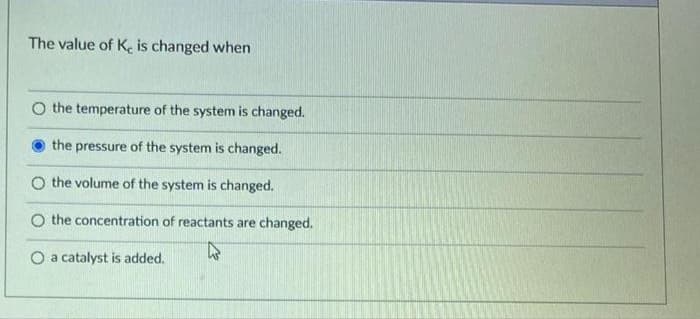The value of K, is changed when
O the temperature of the system is changed.
the pressure of the system is changed.
O the volume of the system is changed.
O the concentration of reactants are changed.
O a catalyst is added.