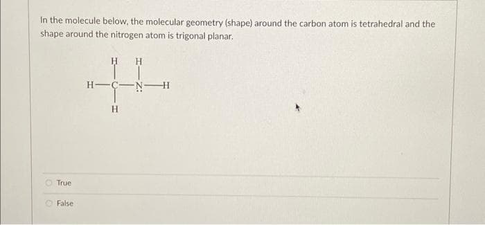 In the molecule below, the molecular geometry (shape) around the carbon atom is tetrahedral and the
shape around the nitrogen atom is trigonal planar.
True
False
H
H
H
-N-
H