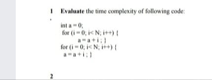 I Evaluate the time complexity of following code:
int a-0;
for (i-0; i< N; i++){
aa+i;)
for (i 0; i< N; i+){
a-a+i;)
2
