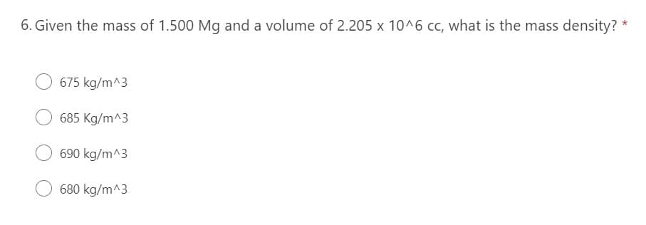 6. Given the mass of 1.500 Mg and a volume of 2.205 x 10^6 cc, what is the mass density? *
675 kg/m^3
685 Kg/m^3
690 kg/m^3
680 kg/m^3