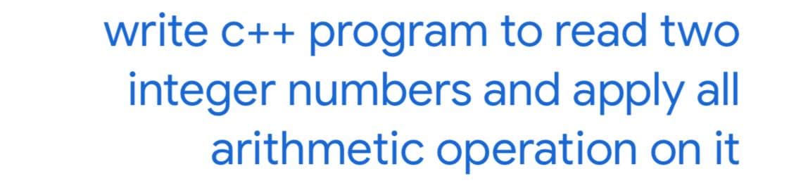 write c++ program to read two
integer numbers and apply al
arithmetic operation on it
