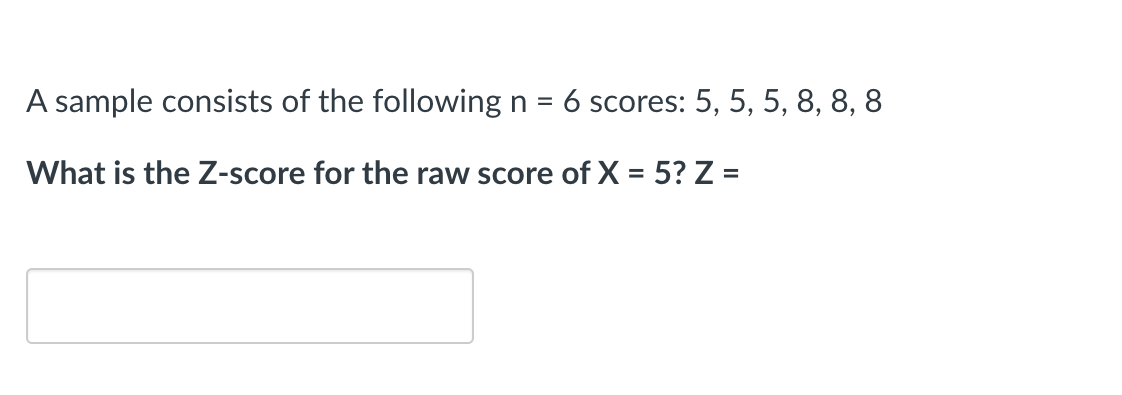 A sample consists of the following n 6 scores: 5, 5, 5, 8, 8, 8
What is the Z-score for the raw score of X = 5? Z =