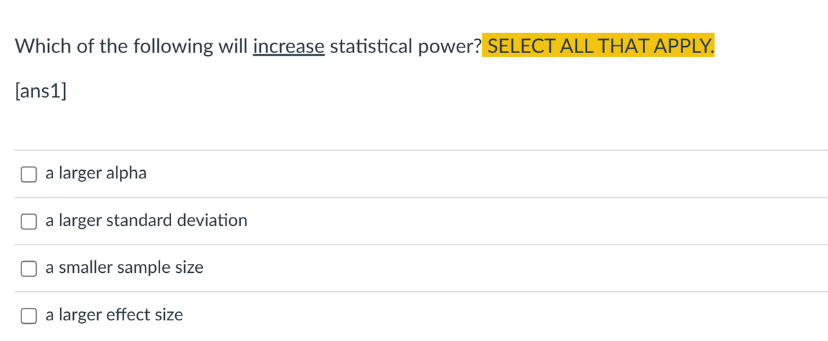 Which of the following will increase statistical power? SELECT ALL THAT APPLY.
[ans1]
O a larger alpha
a larger standard deviation
a smaller sample size
a larger effect size