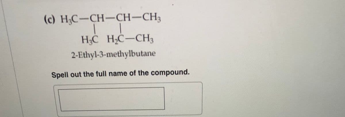 (c) Н,С-СН-СH-CH,
H;C H2C-CH3
2-Ethyl-3-methylbutane
Spell out the full name of the compound.
