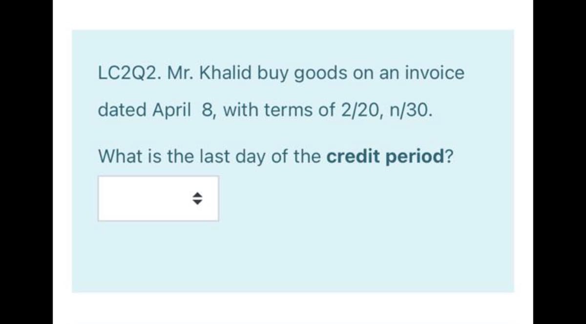 LC2Q2. Mr. Khalid buy goods on an invoice
dated April 8, with terms of 2/20, n/30.
What is the last day of the credit period?
