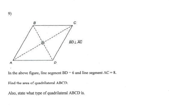 9)
BD1 AC
A
In the above figure, line segment BD - 6 and line segment AC = 8.
Find the area of quadrilateral ABCD.
Also, state what type of quadrilateral ABCD is.
