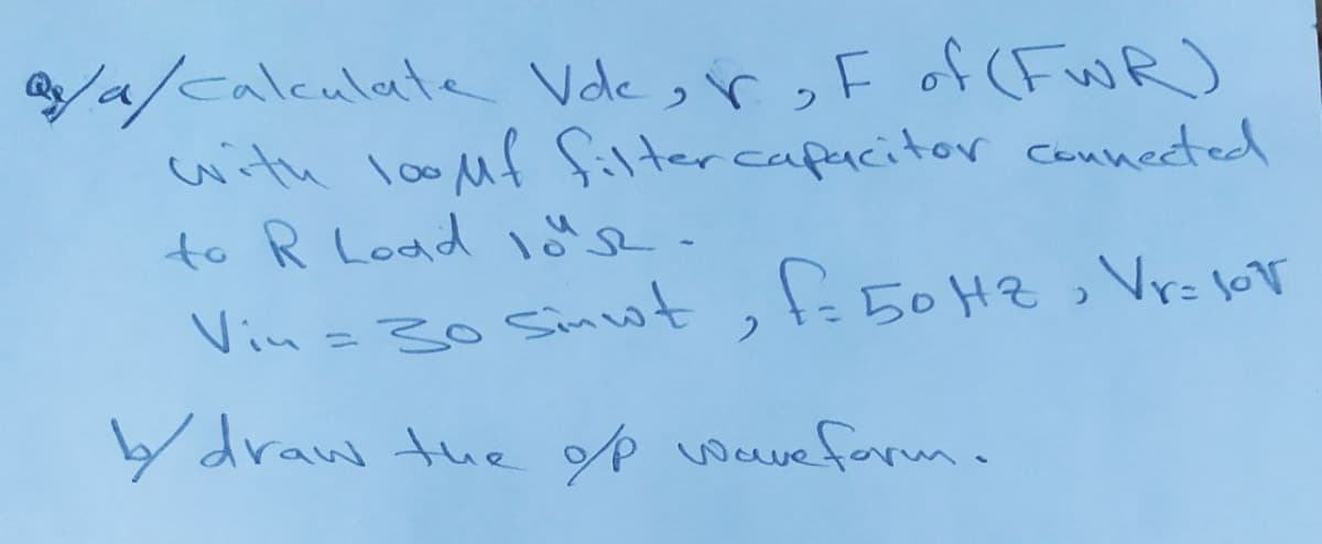 /a/calculate Vdle, r, F of (FwR)
with loouf filtercapacitor connected
to R Lodd löse-
50HZ
2, Vr=loT
Vin =30 Sinwt, tE
y draw tue op wavefarm.
