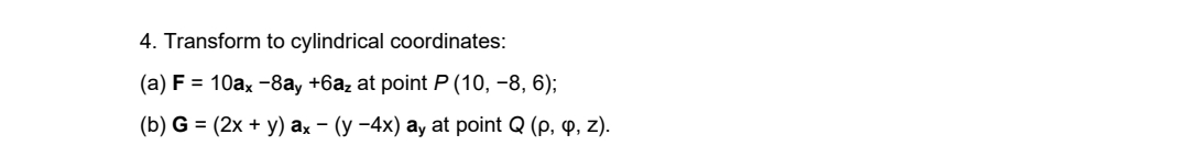 4. Transform to cylindrical coordinates:
(a) F = 10ax -8a, +6az at point P (10, -8, 6);
(b) G = (2x + y) ax – (y -4x) ay at point Q (p, 4, z).
