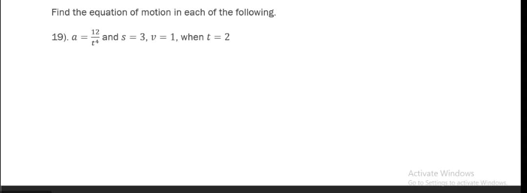 Find the equation of motion in each of the following.
19). а —
12
and s = 3, v = 1, when t = 2
Activate Windows
Go to Settings to activate Windows.
