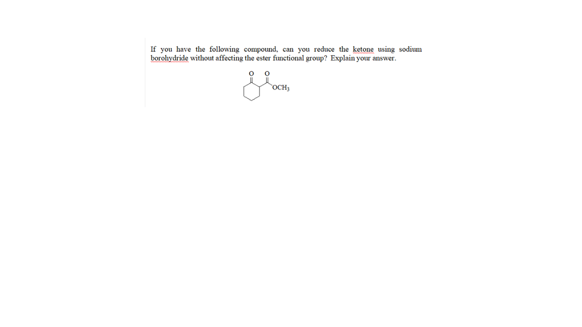 If you have the following compound, can you reduce the ketone using sodium
borohydride without affecting the ester functional group? Explain your answer.
OCH3
