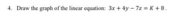 4. Draw the graph of the linear equation: 3x + 4y - 7z = K + 8.