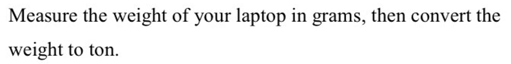 Measure the weight of your laptop in grams, then convert the
weight to ton.