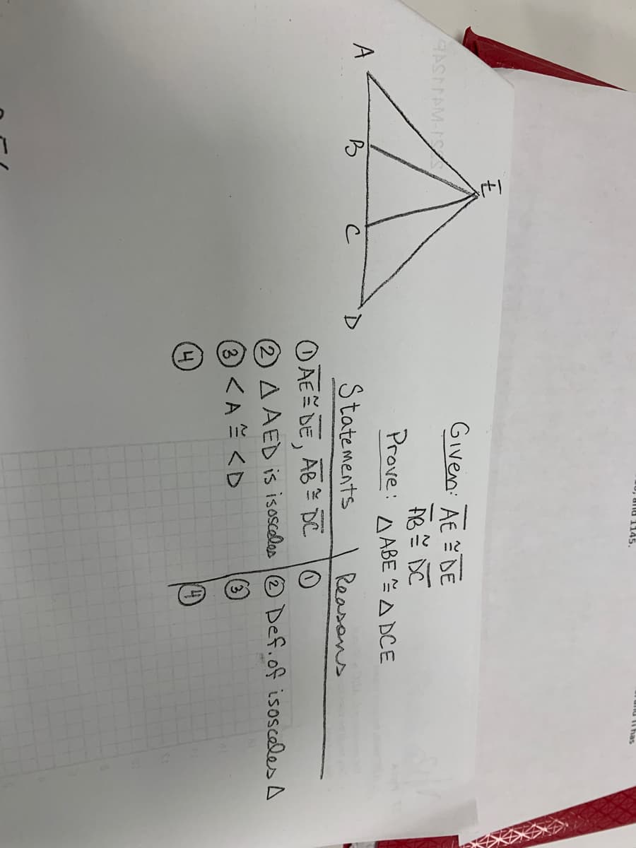 urd has
0, alla 1145.
Given: AE DE
Prove:
A ABE A DCE
A
Statements
Reasons
OAE DE, AB DE lo
2 AAED is isosceles O Def.of isoscales A
③ <A스 <D
