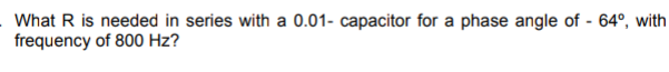 What R is needed in series with a 0.01- capacitor for a phase angle of - 64°, with
frequency of 800 Hz?
