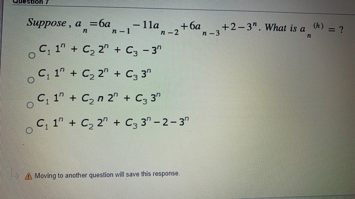 L uonsanT.
Suppose , a ба
-11a
+6a
n-2
+2-3". What is a h) = ?
n-1
п —3
%3D
C, 1" + C, 2" + C, - 3"
o C, 1" + C, 2" + C; 3"
C, 1" + C2 n 2" + C3 3"
C, 1" + C, 2" + C, 3" – 2- 3"
A Moving to another question will save this response.
