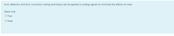 Error detection and error correction coding techniques can be applied to analog signals to minimize the effects of noise.
Select one:
O True
O False
