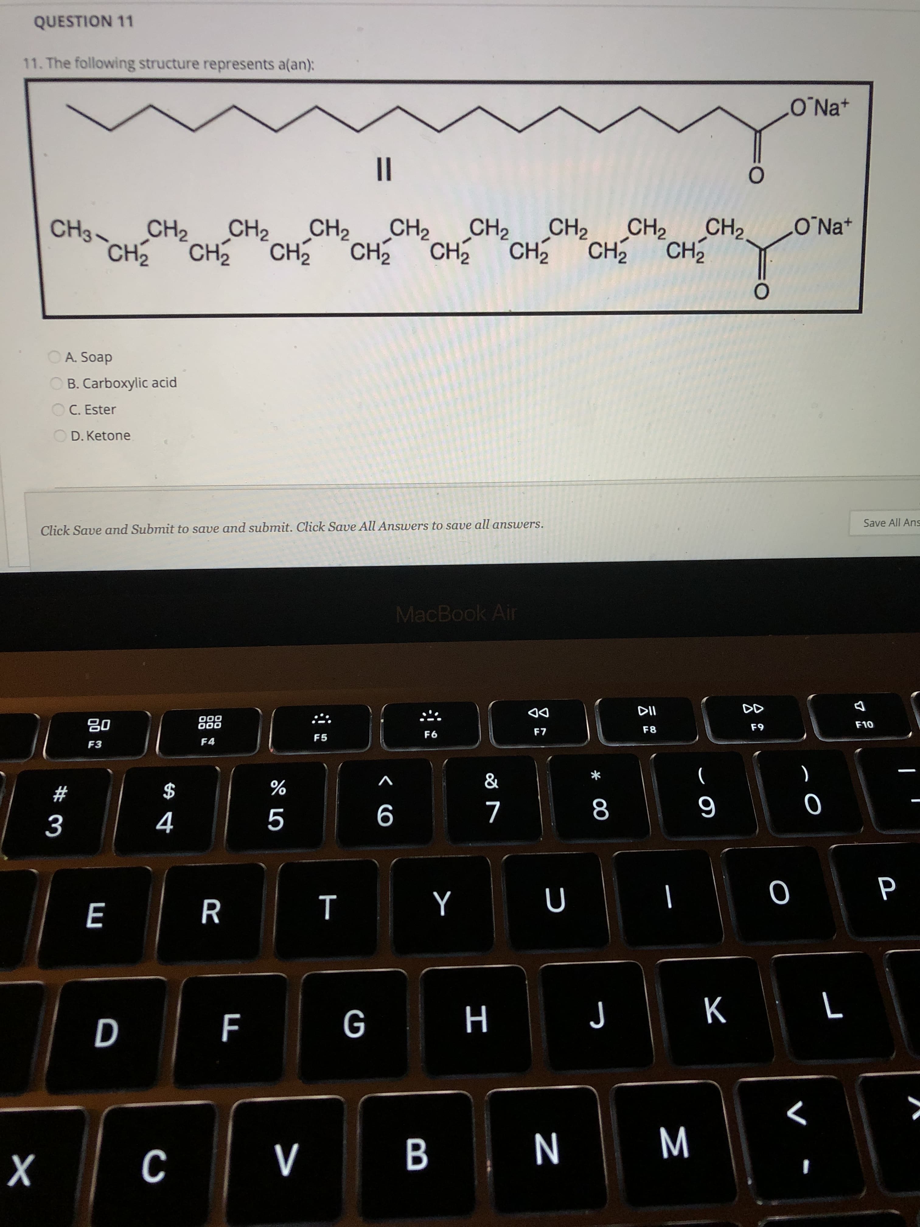 QUESTION 11
11. The following structure represents a(an):
CH2
O Nat
CH3~
CH2
CH2
CH2
CH
CH2
CH2
CH2
CH2
CH2
CH CH2
CH
CH
CH CH
A. Soap
B. Carboxylic acid
C. Ester
D. Ketone
