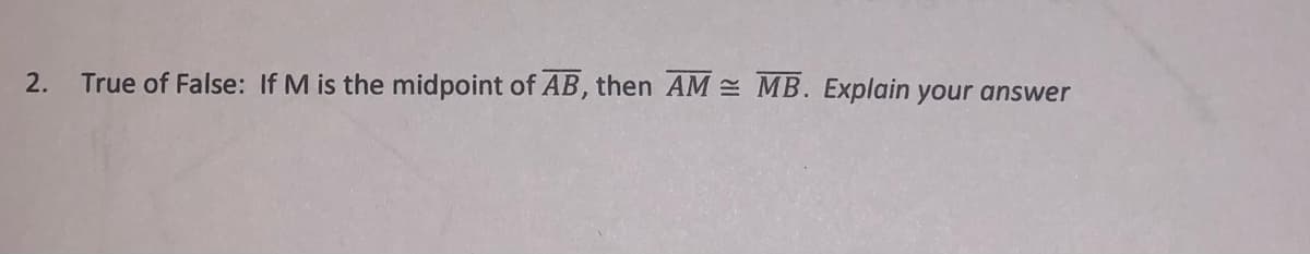 2.
True of False: If M is the midpoint of AB, then AM = MB. Explain your answer
