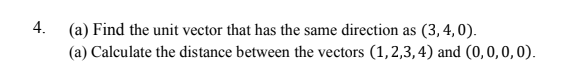 4.
(a) Find the unit vector that has the same direction as (3, 4, 0).
(a) Calculate the distance between the vectors (1,2,3,4) and (0,0,0,0).
