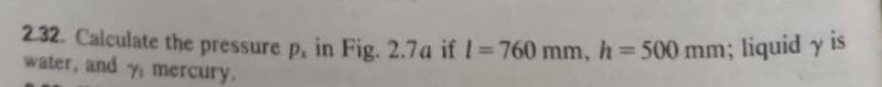 is
2.32. Calculate the pressure p, in Fig. 2.7a if1%3760 mm, h= 500 mm; liquid y
water, and y mercury.
