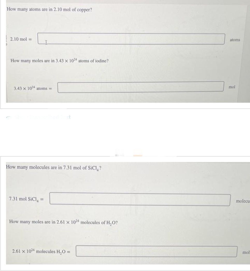How many atoms are in 2.10 mol of copper?
2.10 mol =
T
How many moles are in 3.43 x 1024 atoms of iodine?
3.43 x 1024 atoms =
7.31 mol SiCl =
t
How many molecules are in 7.31 mol of SICI?
How many moles are in 2.61 x 1024 molecules of H₂O?
2.61 x 1024 molecules H₂O =
atoms
mol
molecu
mol