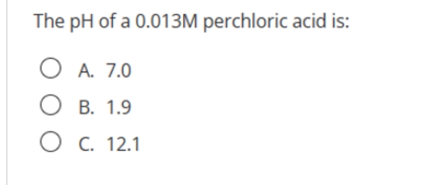 The pH of a 0.013M perchloric acid is:
O A. 7.0
OB. 1.9
O C. 12.1