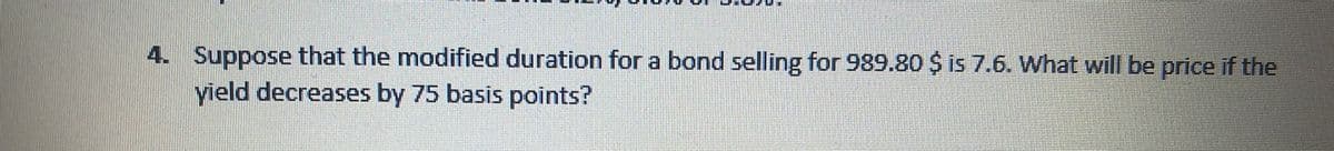 4. Suppose that the modified duration for a bond selling for 989.80 $ is 7.6. What will be price if the
yield decreases by 75 basis points?