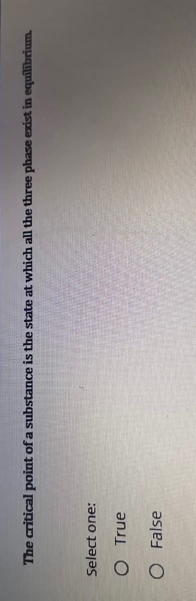 The critical point of a substance is the state at which all the three phase exist in equilibrium.
Select one:
O True
O False
