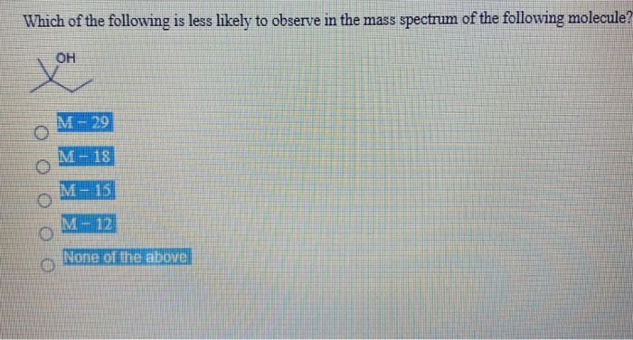 Which of the following is less likely to observe in the mass
spectrum of the following molecule?
OH
