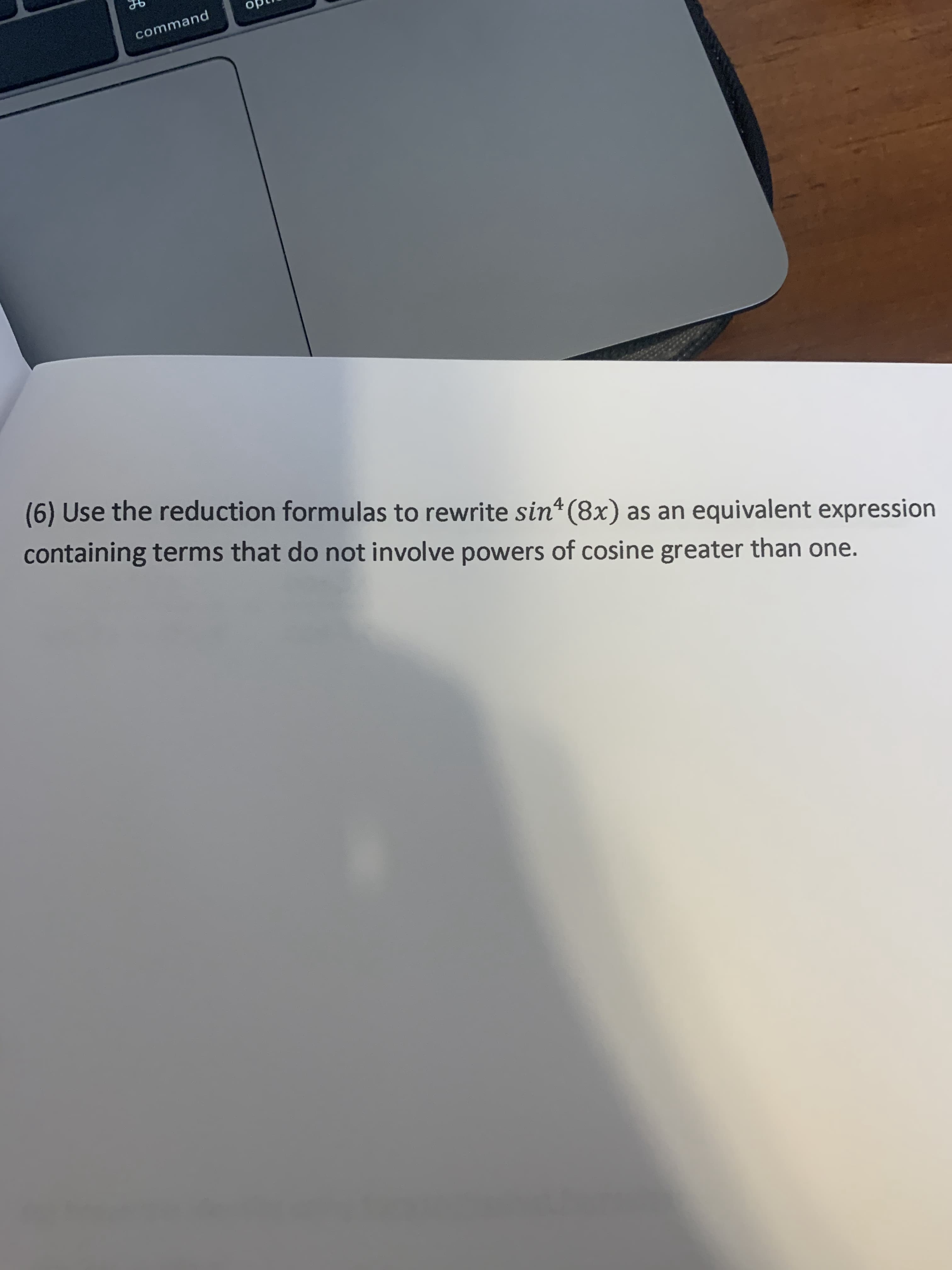 4
(6) Use the reduction formulas to rewrite sin*(8x) as an equivalent expression
containing terms that do not involve powers of cosine greater than one.
