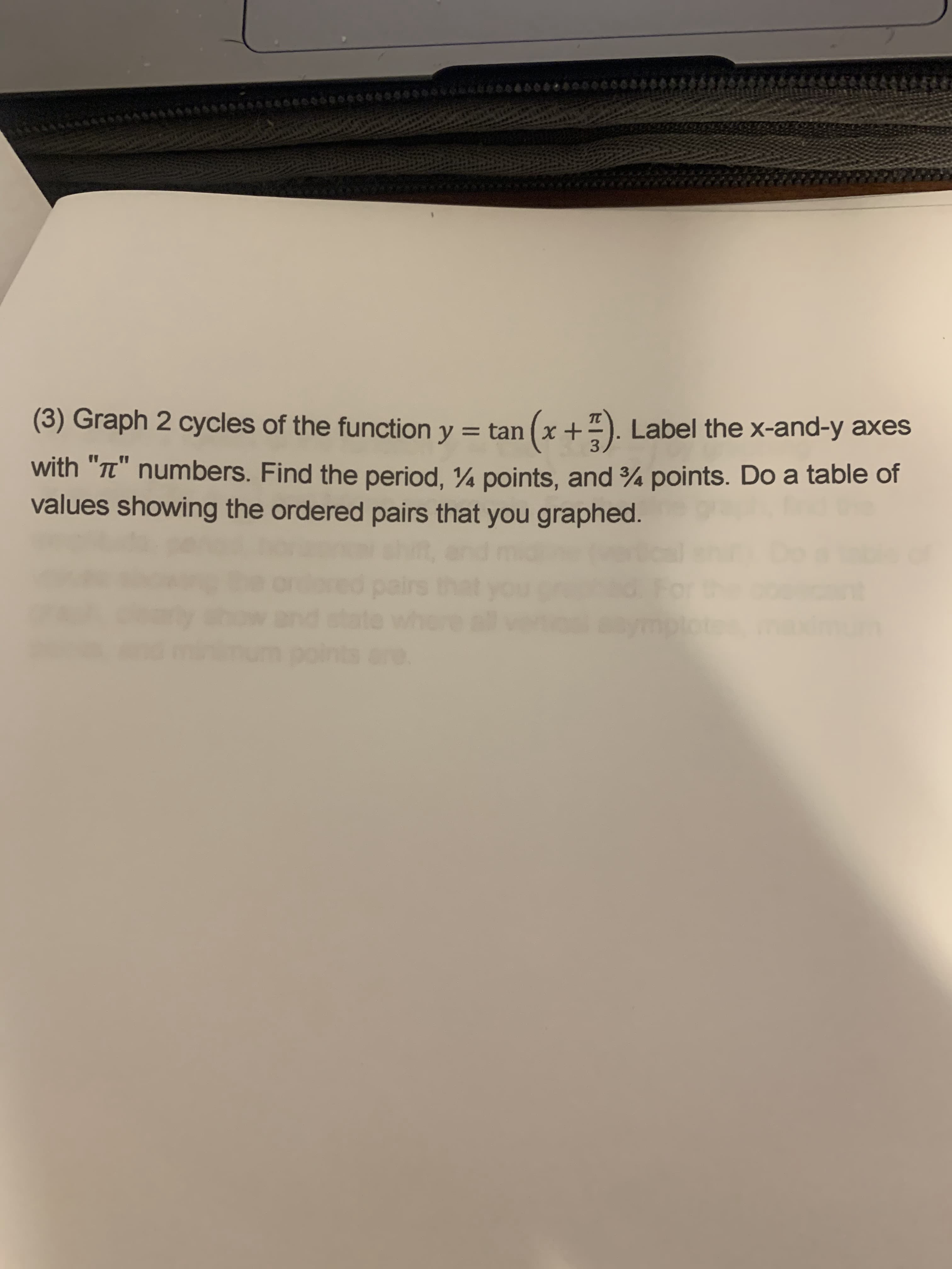 (3) Graph 2 cycles of the function \( y = \tan \left( x + \frac{\pi}{3} \right) \). Label the x-and-y axes with "π" numbers. Find the period, ¼ points, and ¾ points. Do a table of values showing the ordered pairs that you graphed.