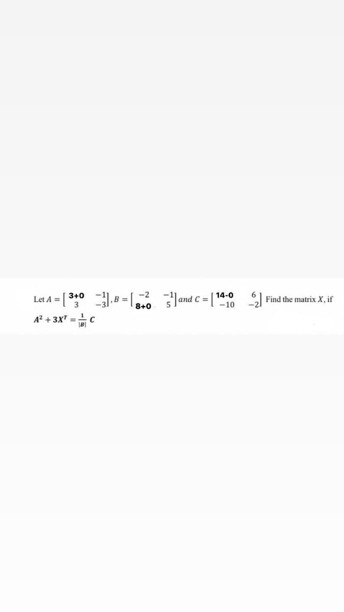 Let A =
3+0
B =
-2
and C =
14-0
6
Find the matrix X, if
8+0
-10
A? + 3XT =
B|
