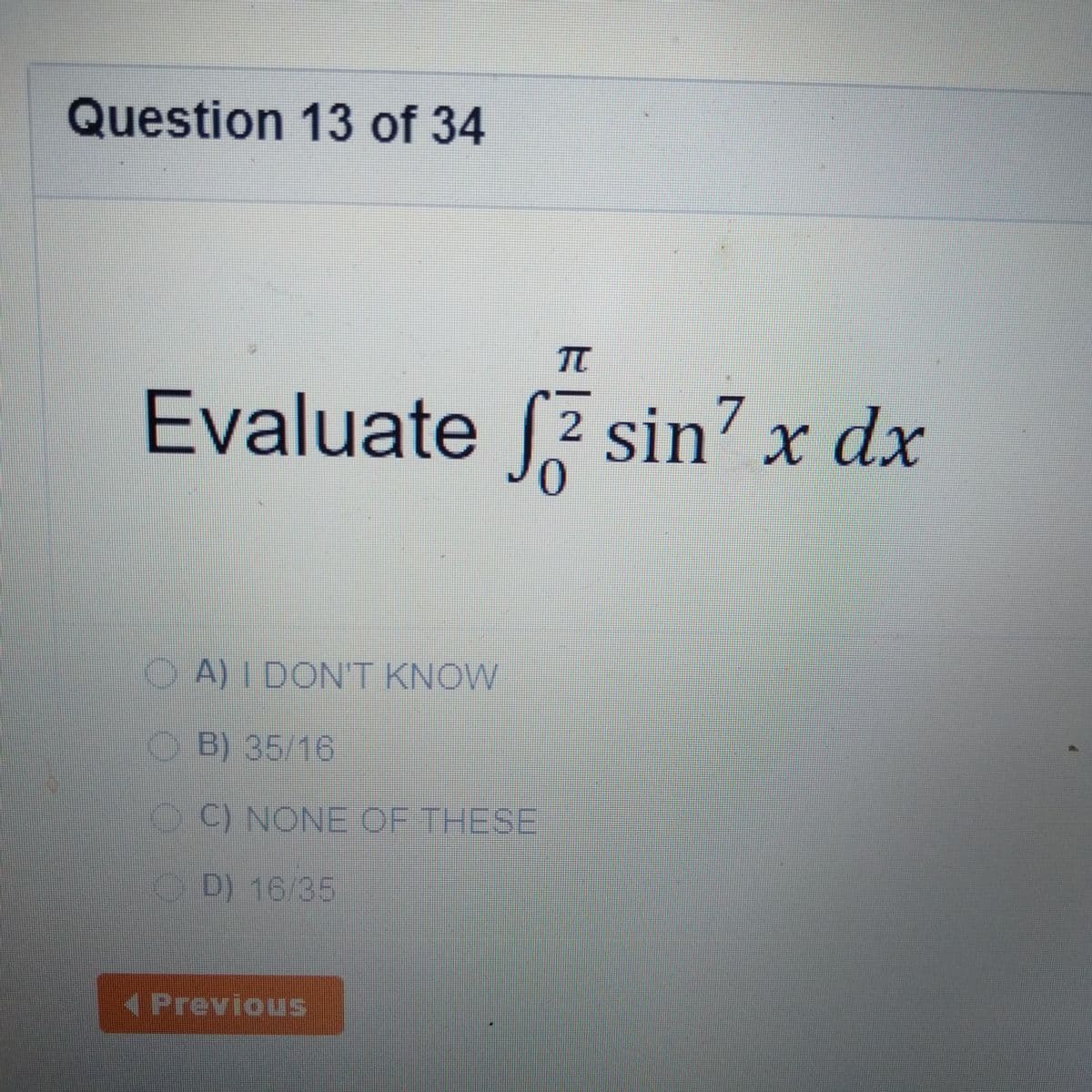 Question 13 of 34
TC
Evaluate (
2 sin' x dx
0
O A) I DON'T KNOW
OB) 35/16
C) NONE OF THESE
O D) 16/35
APrevious
