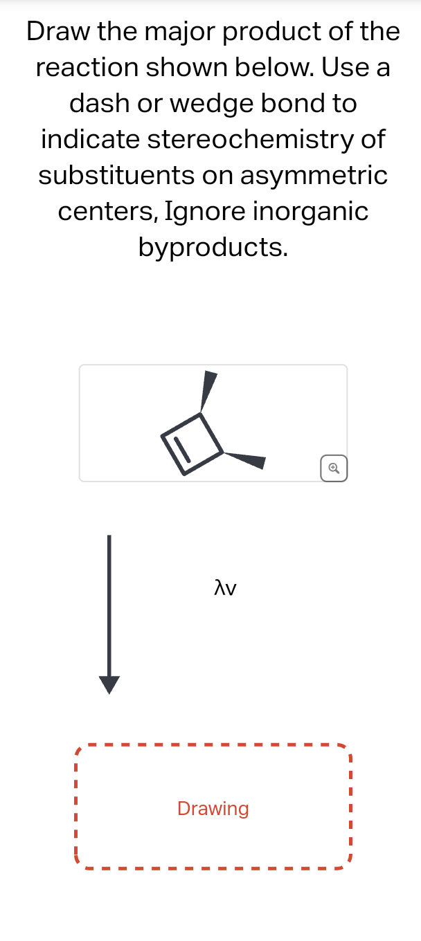 Draw the major product of the
reaction shown below. Use a
dash or wedge bond to
indicate stereochemistry of
substituents on asymmetric
centers, Ignore inorganic
byproducts.
&
λν
Drawing
Q