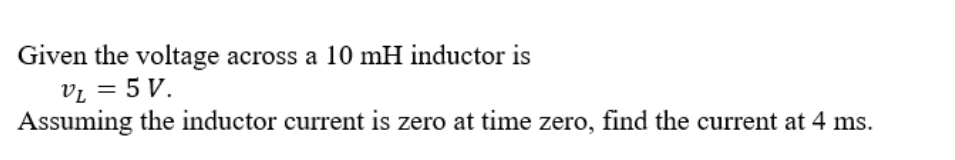 Given the voltage across a 10 mH inductor is
Vi = 5 V.
Assuming the inductor current is zero at time zero, find the current at 4 ms.
