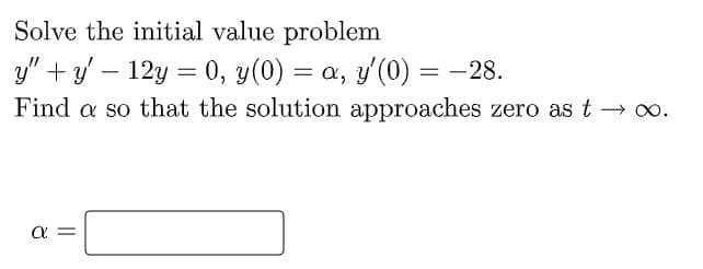Solve the initial value problem
y" +/ – 12y = 0, y(0) = a, y'(0) = -28.
Find a so that the solution approaches zero as t → o.
