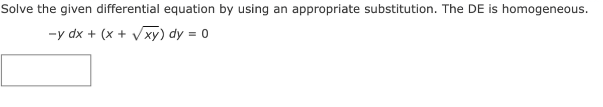 Solve the given differential equation by using an appropriate substitution. The DE is homogeneous.
-y dx + (x + Vxy) dy = 0
%3D
