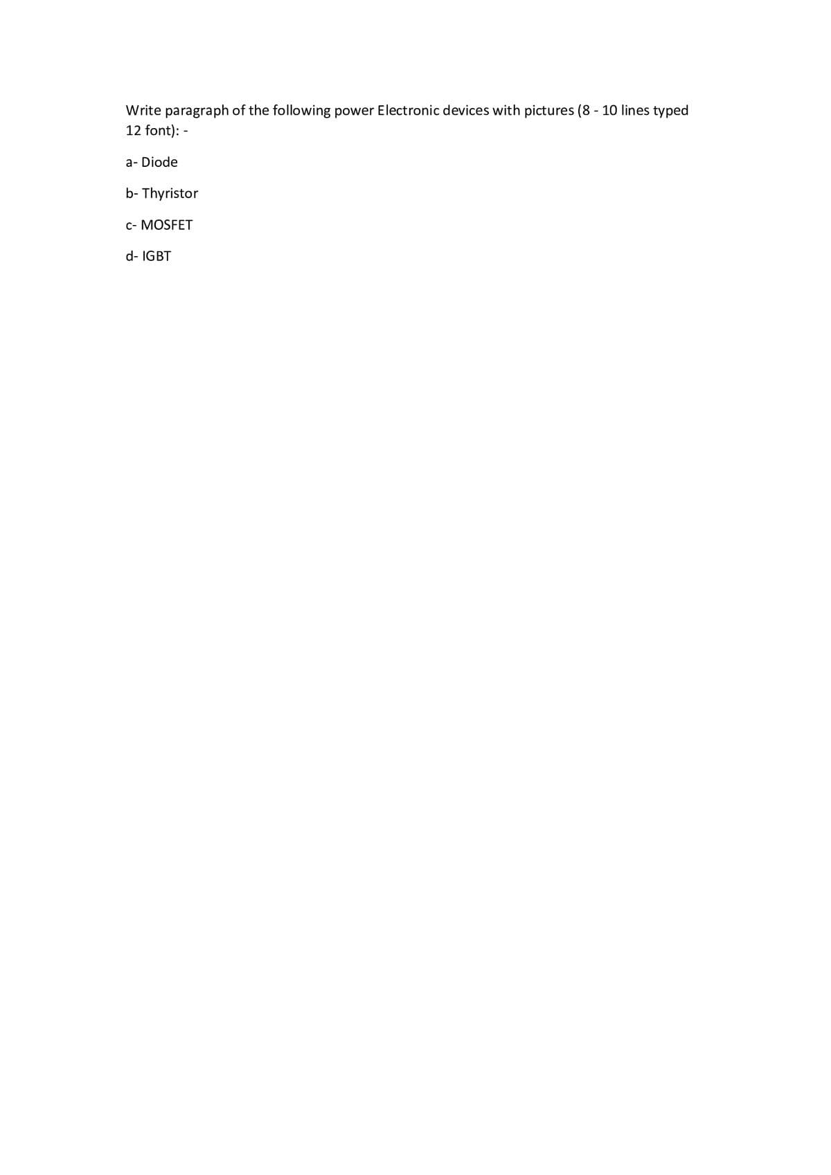 Write paragraph of the following power Electronic devices with pictures (8 - 10 lines typed
12 font): -
a- Diode
b- Thyristor
c- MOSFET
d- IGBT