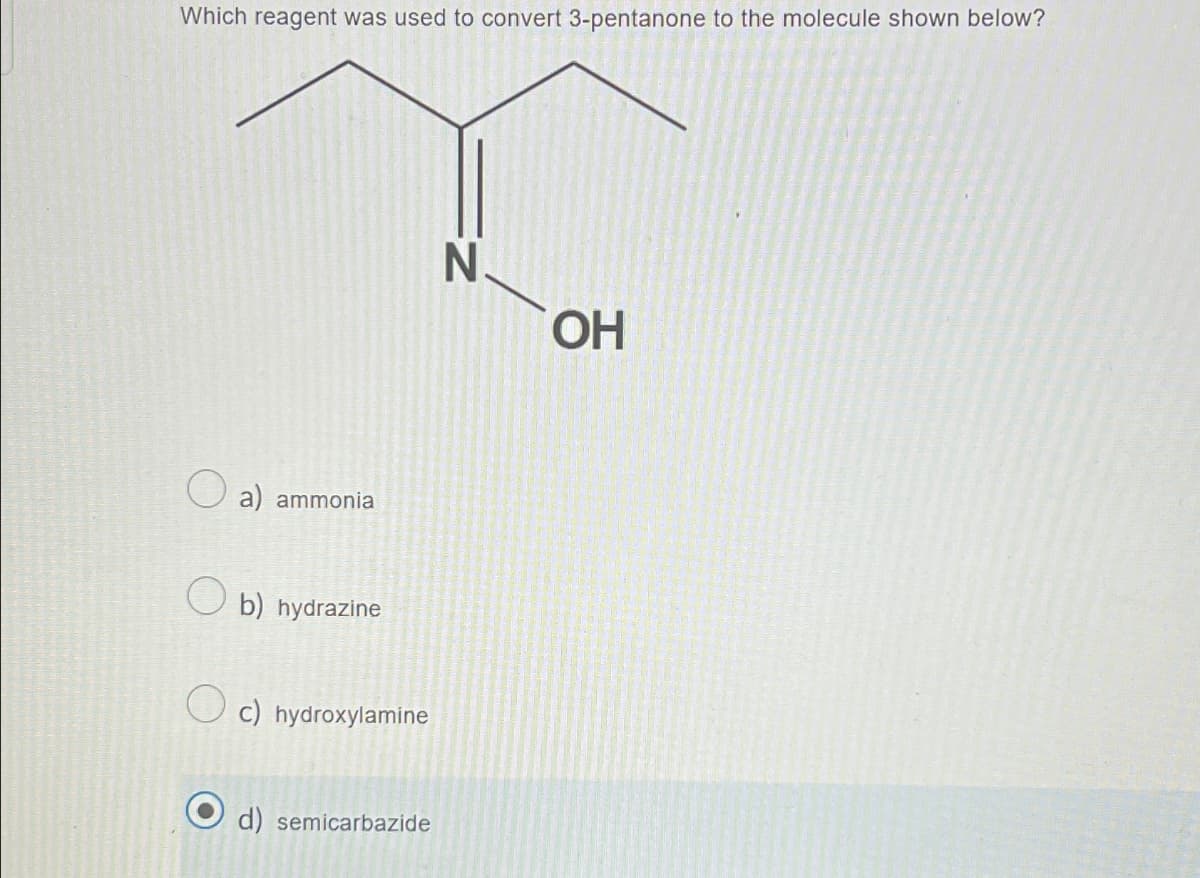 Which reagent was used to convert 3-pentanone to the molecule shown below?
a) ammonia
b) hydrazine
c) hydroxylamine
d) semicarbazide
N
OH