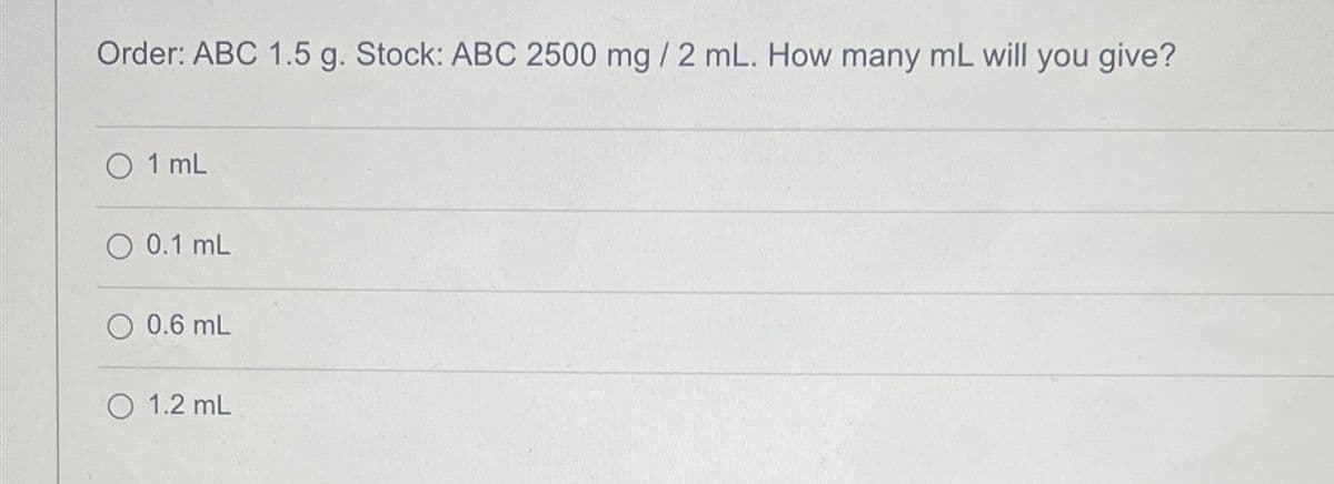 Order: ABC 1.5 g. Stock: ABC 2500 mg / 2 mL. How many mL will you give?
O 1 mL
0.1 mL
0.6 mL
O 1.2 mL