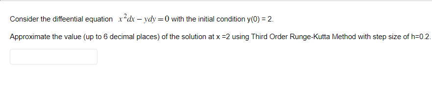 Consider the differential equation x²dx - ydy=0 with the initial condition y(0) = 2.
Approximate the value (up to 6 decimal places) of the solution at x =2 using Third Order Runge-Kutta Method with step size of h=0.2.