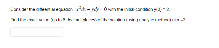 Consider the differential equation x²dx - ydy=0 with the initial condition y(0) = 2.
Find the exact value (up to 6 decimal places) of the solution (using analytic method) at x =3.