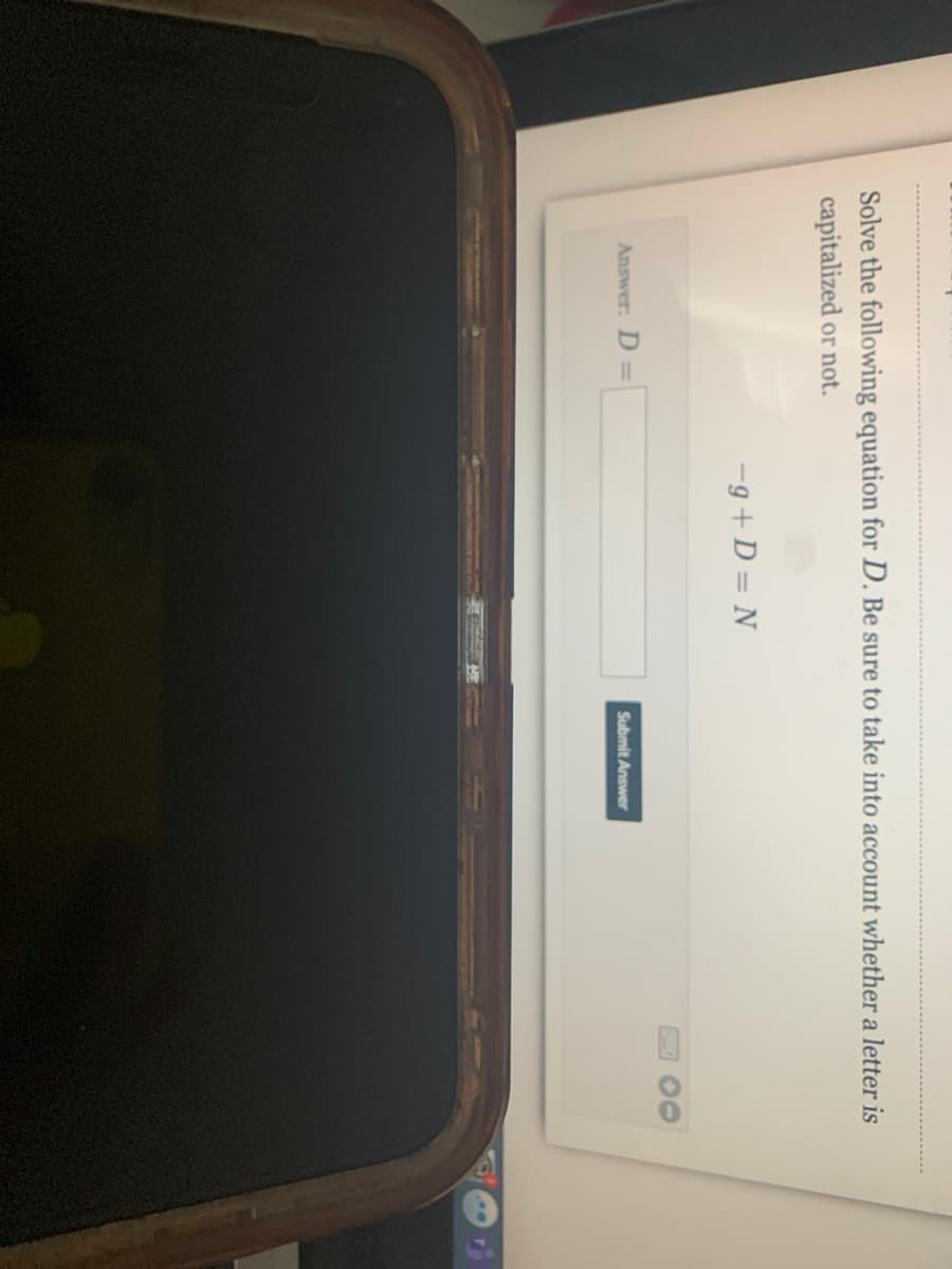 Solve the following equation for D. Be sure to take into account whether a letter is
capitalized or not.
-g +D = N
Answer: D =
Submit Answer
