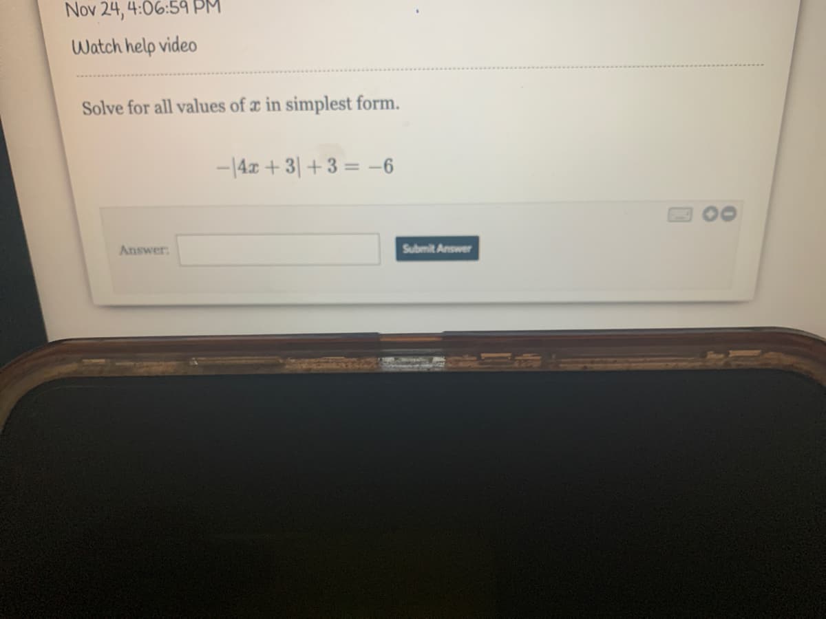 Nov 24, 4:06:59 PM
Watch help video
Solve for all values of r in simplest form.
-14x + 3| + 3 = -6
Answer:
Submit Answer
