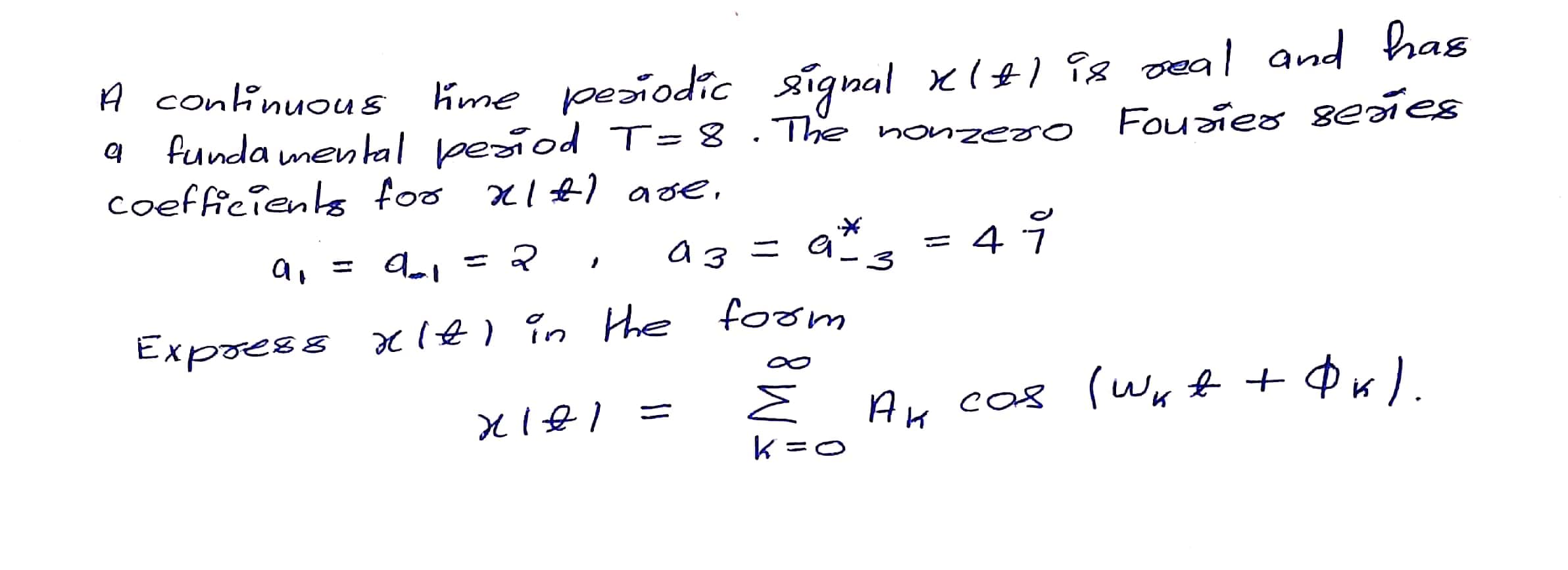 Kme pesiodic signal xl+) ig seal and has
Fousies señes
A continuous
funda menal beaiod T=8. The nonzeao
coefficienls foo nlt1 ase,
a, = 9 = ?
a3 = a"s
%3D
Expoess xle) în Hhe foom
Ни соз
k =0
cos (wy 4 + Фи).
